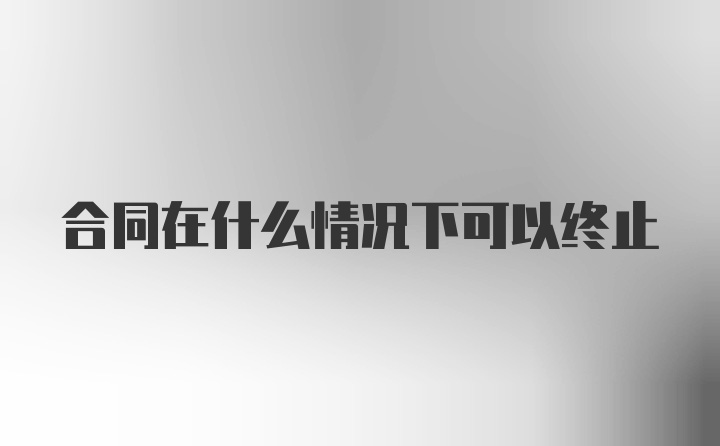 合同在什么情况下可以终止