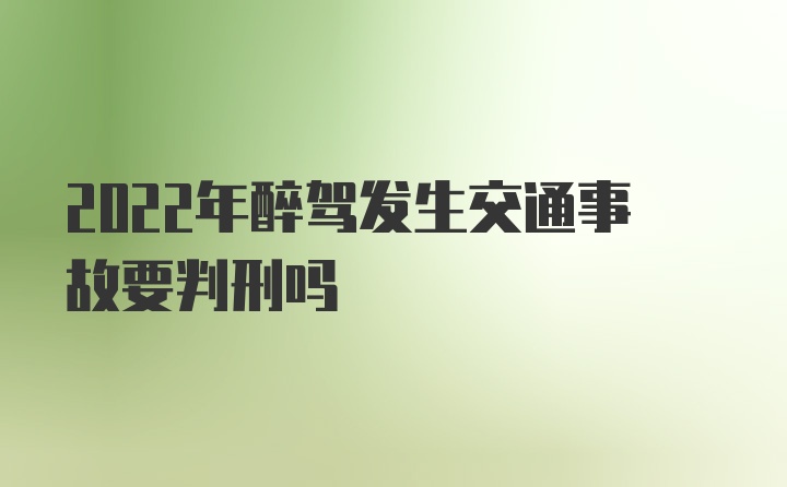 2022年醉驾发生交通事故要判刑吗