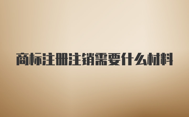 商标注册注销需要什么材料