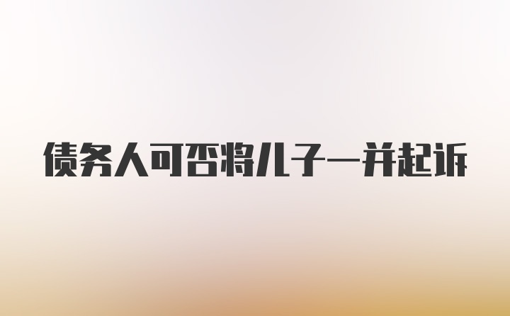 债务人可否将儿子一并起诉