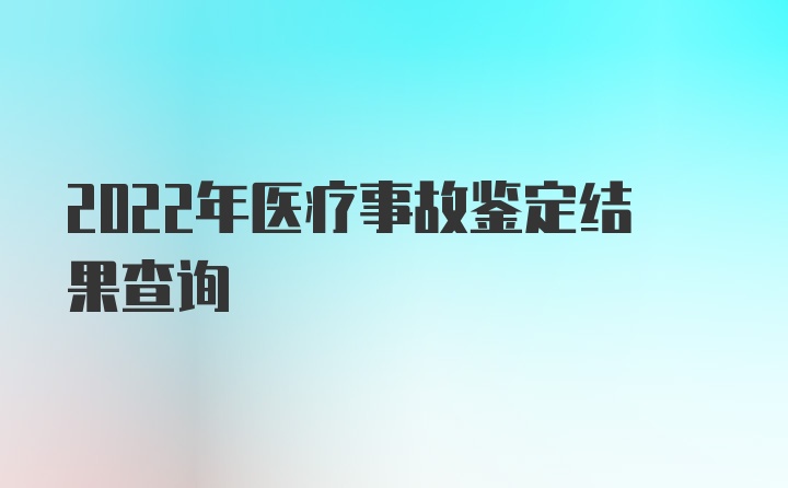 2022年医疗事故鉴定结果查询