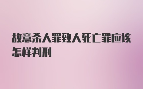 故意杀人罪致人死亡罪应该怎样判刑