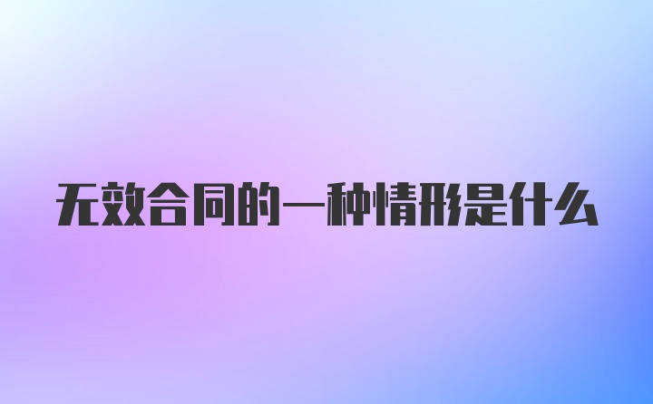 无效合同的一种情形是什么