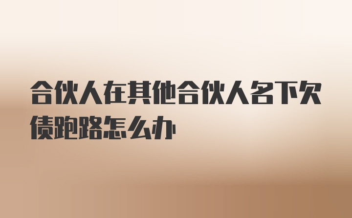 合伙人在其他合伙人名下欠债跑路怎么办