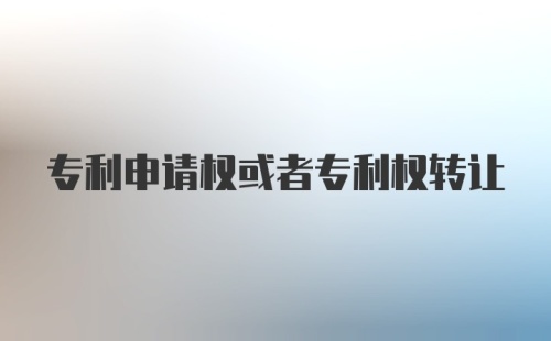 专利申请权或者专利权转让