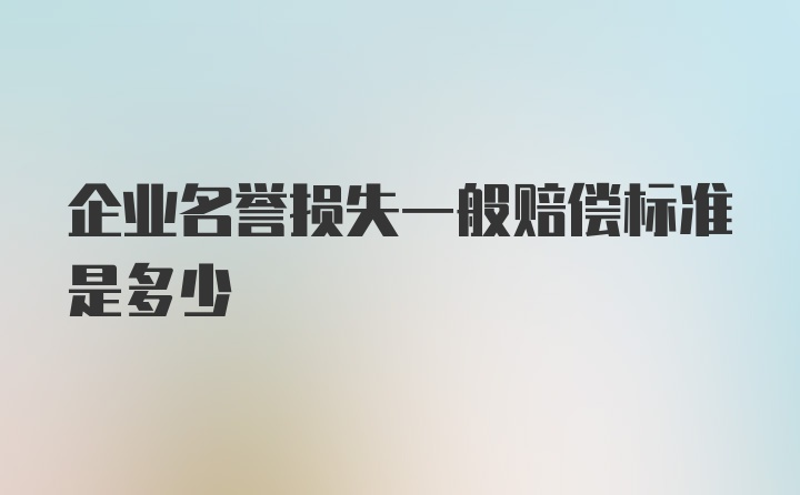 企业名誉损失一般赔偿标准是多少