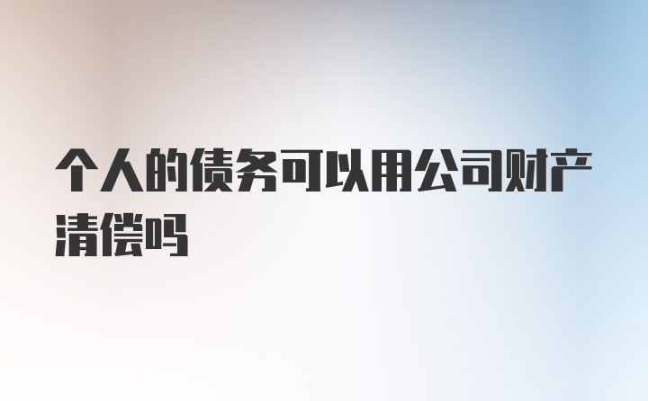 个人的债务可以用公司财产清偿吗