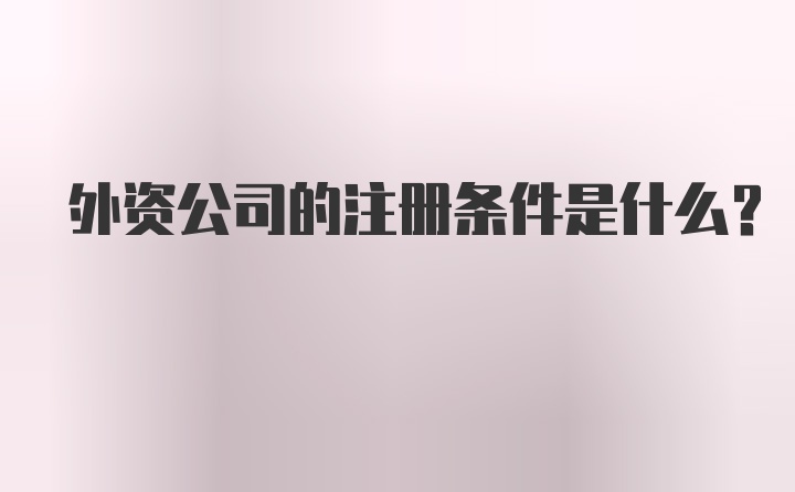 外资公司的注册条件是什么？