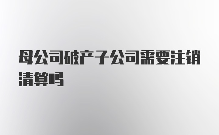 母公司破产子公司需要注销清算吗