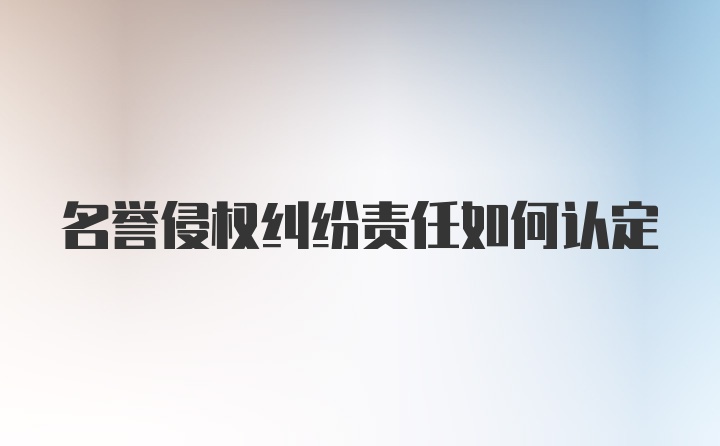 名誉侵权纠纷责任如何认定