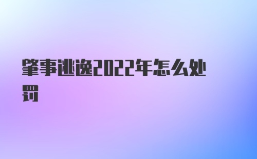 肇事逃逸2022年怎么处罚