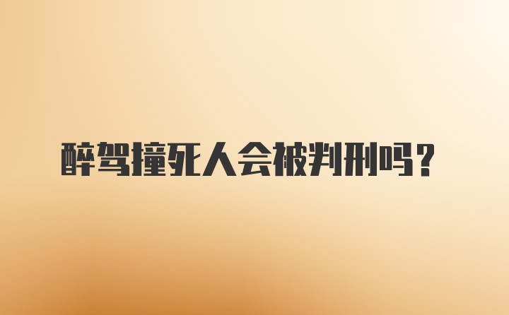 醉驾撞死人会被判刑吗？