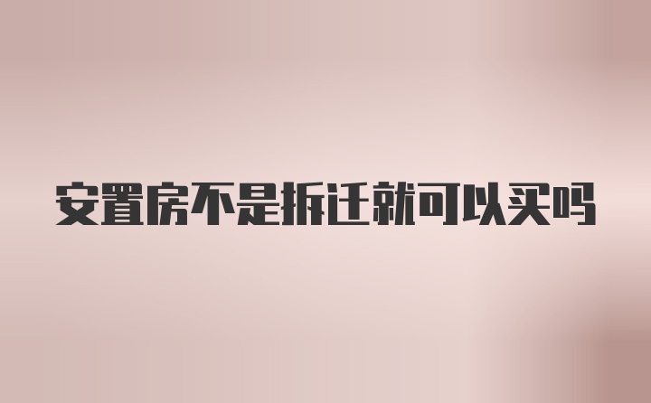 安置房不是拆迁就可以买吗