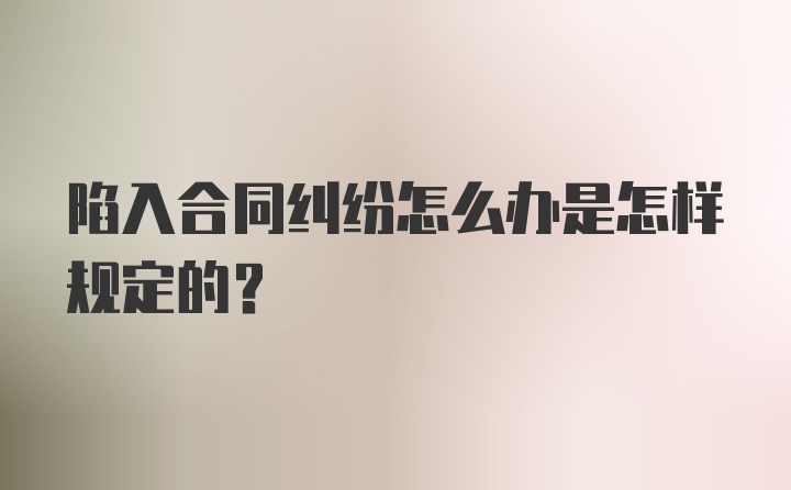 陷入合同纠纷怎么办是怎样规定的？