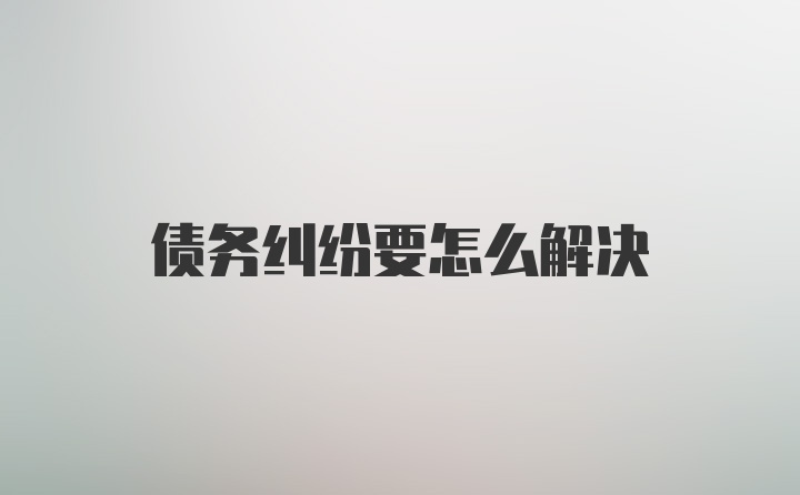 债务纠纷要怎么解决