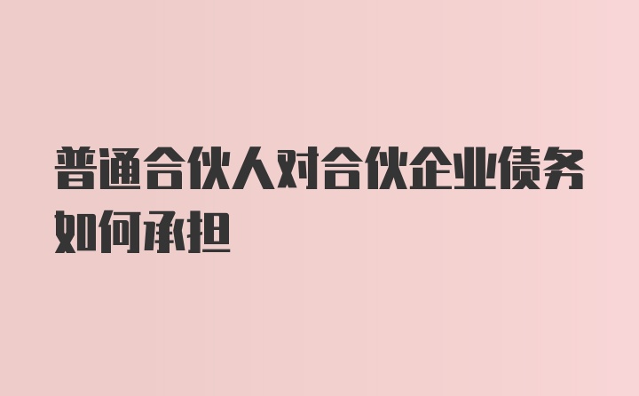 普通合伙人对合伙企业债务如何承担