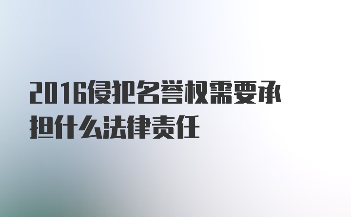 2016侵犯名誉权需要承担什么法律责任