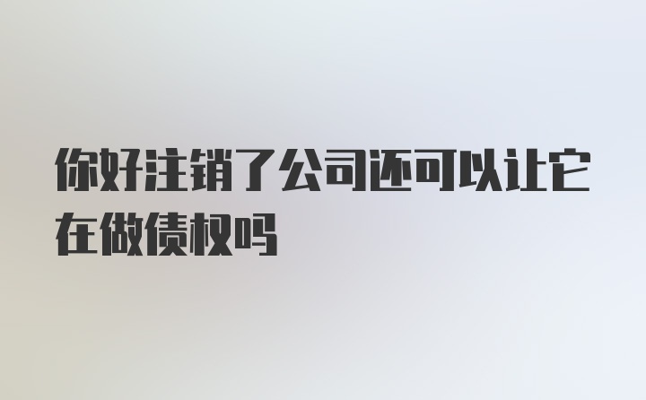 你好注销了公司还可以让它在做债权吗