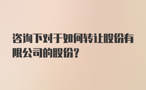 咨询下对于如何转让股份有限公司的股份？