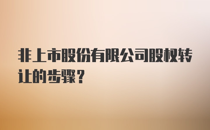 非上市股份有限公司股权转让的步骤？