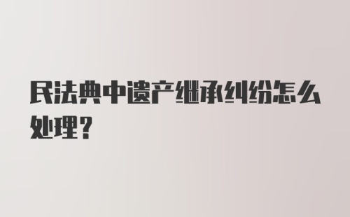 民法典中遗产继承纠纷怎么处理?