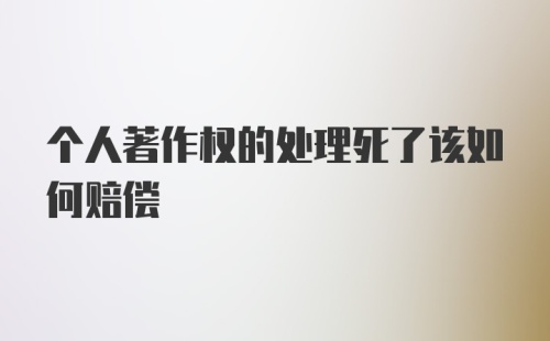 个人著作权的处理死了该如何赔偿