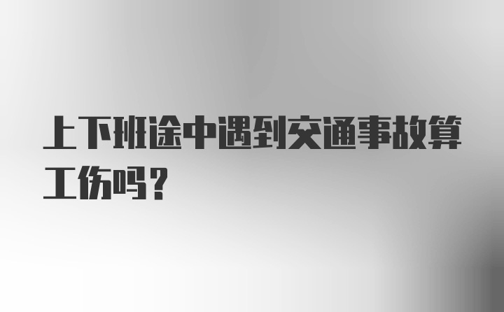 上下班途中遇到交通事故算工伤吗？