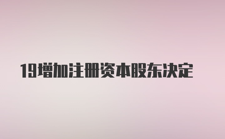 19增加注册资本股东决定