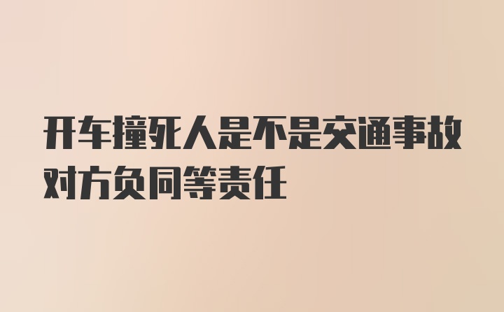 开车撞死人是不是交通事故对方负同等责任