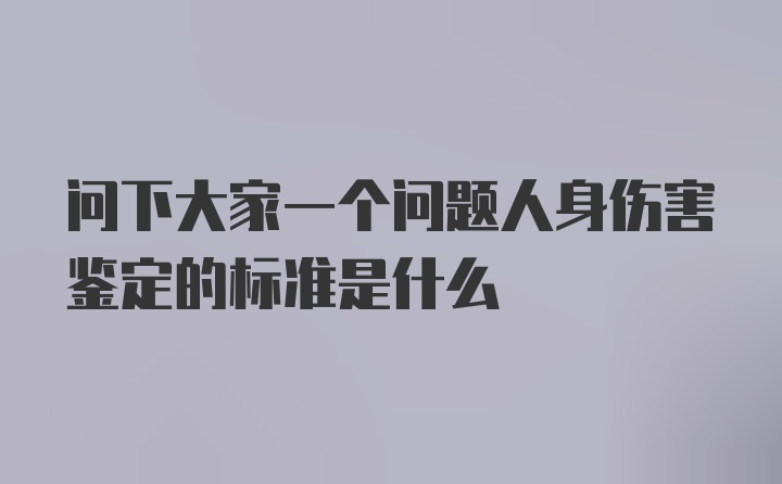 问下大家一个问题人身伤害鉴定的标准是什么