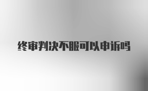 终审判决不服可以申诉吗