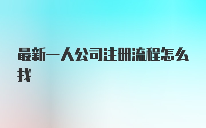 最新一人公司注册流程怎么找