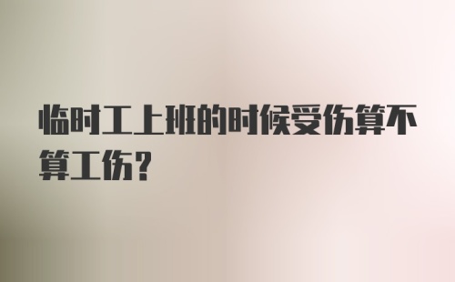 临时工上班的时候受伤算不算工伤？