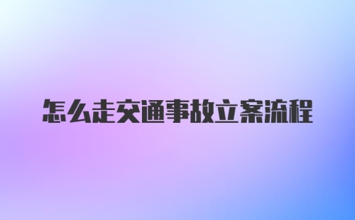 怎么走交通事故立案流程