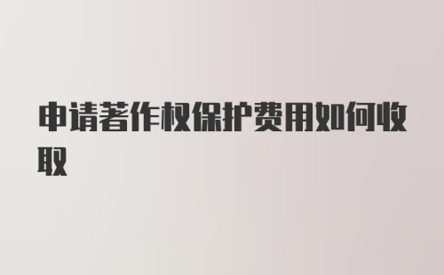 申请著作权保护费用如何收取