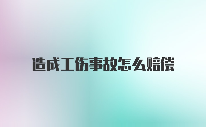 造成工伤事故怎么赔偿