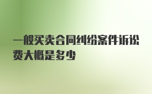 一般买卖合同纠纷案件诉讼费大概是多少