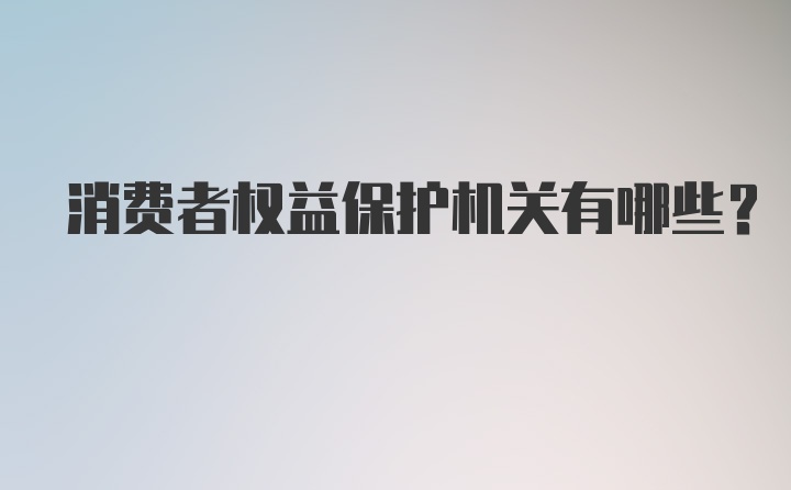 消费者权益保护机关有哪些？