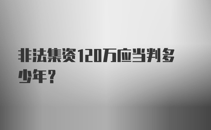 非法集资120万应当判多少年?