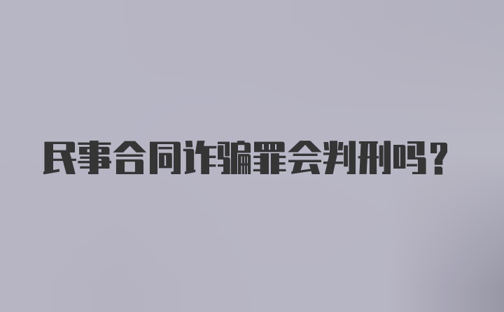 民事合同诈骗罪会判刑吗？