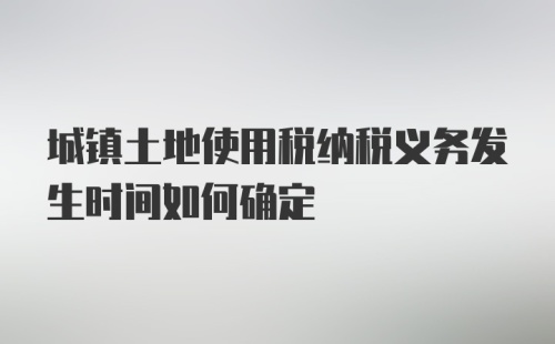 城镇土地使用税纳税义务发生时间如何确定