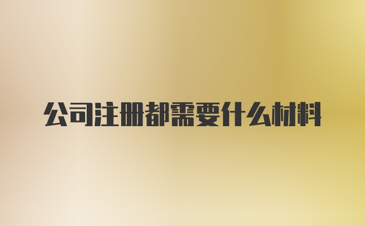 公司注册都需要什么材料