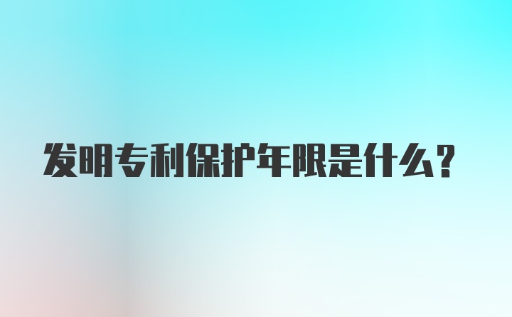 发明专利保护年限是什么？