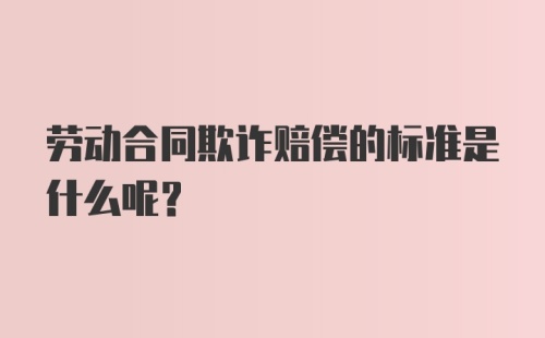 劳动合同欺诈赔偿的标准是什么呢?