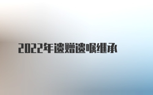 2022年遗赠遗嘱继承