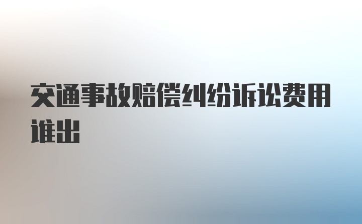 交通事故赔偿纠纷诉讼费用谁出