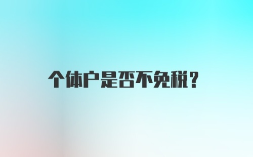 个体户是否不免税？