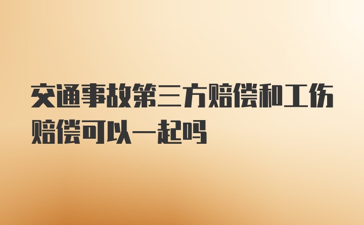 交通事故第三方赔偿和工伤赔偿可以一起吗