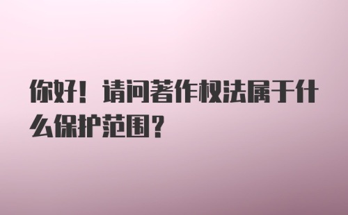 你好！请问著作权法属于什么保护范围？