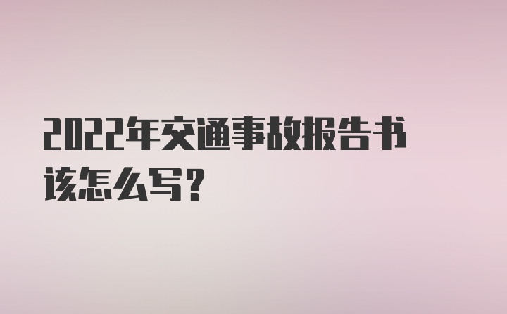 2022年交通事故报告书该怎么写？